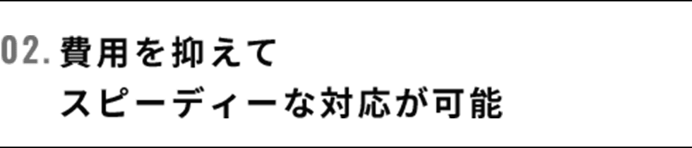 02.費用を抑えてスピーディーな対応が可能