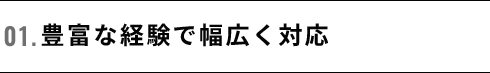 01.豊富な経験で幅広く対応